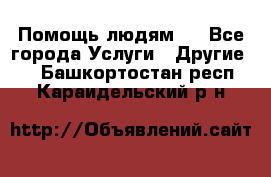 Помощь людям . - Все города Услуги » Другие   . Башкортостан респ.,Караидельский р-н